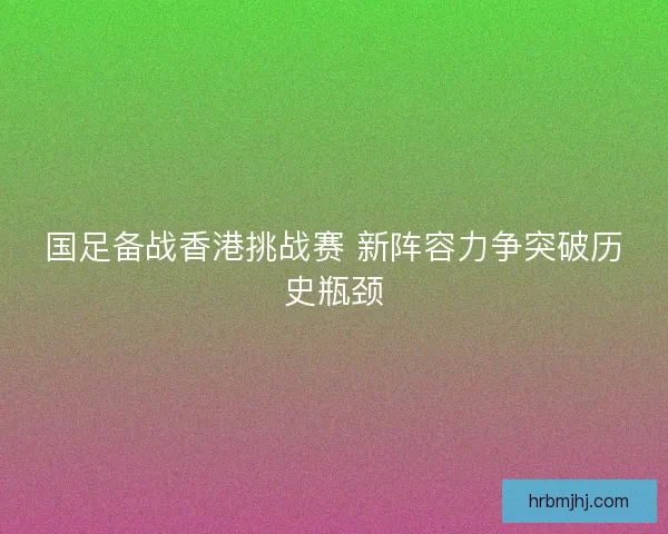 国足备战香港挑战赛 新阵容力争突破历史瓶颈