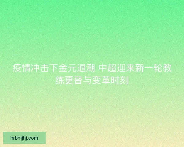 疫情冲击下金元退潮 中超迎来新一轮教练更替与变革时刻