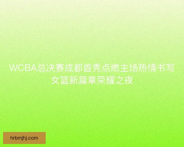 WCBA总决赛成都首秀点燃主场热情书写女篮新篇章荣耀之夜 WCBA总决赛成都首秀点燃主场热情书写女篮新篇章荣耀之夜